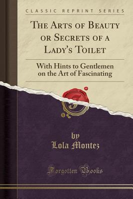Read Online The Arts of Beauty or Secrets of a Lady's Toilet: With Hints to Gentlemen on the Art of Fascinating (Classic Reprint) - Lola Montez file in ePub