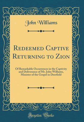 Read Online Redeemed Captive Returning to Zion: Of Remarkable Occurrences in the Captivity and Deliverance of Mr. John Williams, Minister of the Gospel in Deerfield (Classic Reprint) - John Williams file in ePub