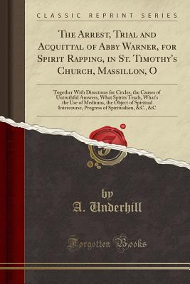 Read The Arrest, Trial and Acquittal of Abby Warner, for Spirit Rapping, in St. Timothy's Church, Massillon, O: Together with Directions for Circles, the Causes of Untruthful Answers, What Spirits Teach, What's the Use of Mediums, the Object of Spiritual Inter - A Underhill | PDF