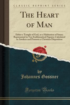 Read Online The Heart of Man: Either a Temple of God, or a Habitation of Satan; Represented in Ten Emblematical Figures; Calculated to Awaken and Promote a Christian Disposition (Classic Reprint) - Johannes Gossner | PDF