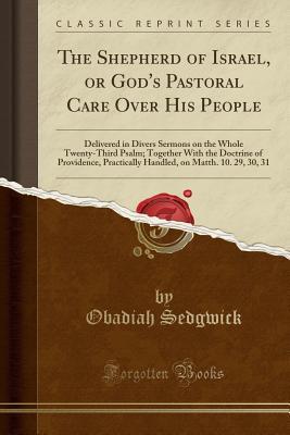 Read The Shepherd of Israel, or God's Pastoral Care Over His People: Delivered in Divers Sermons on the Whole Twenty-Third Psalm; Together with the Doctrine of Providence, Practically Handled, on Matth. 10. 29, 30, 31 (Classic Reprint) - Obadiah Sedgwick file in ePub