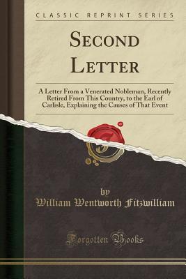 Read Online Second Letter: A Letter from a Venerated Nobleman, Recently Retired from This Country, to the Earl of Carlisle, Explaining the Causes of That Event (Classic Reprint) - William Wentworth Fitzwilliam file in ePub