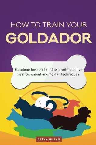 Read Online How to Train Your Goldador (Dog Training Collection): Combine Love and Kindness with Positive Reinforcement and No-Fail Techniques - Cathy Millan | ePub