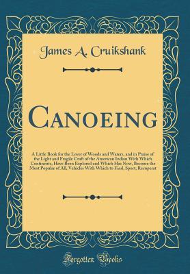 Download Canoeing: A Little Book for the Lover of Woods and Waters, and in Praise of the Light and Fragile Craft of the American Indian with Which Continents, Have Been Explored and Which Has Now, Become the Most Popular of All, Vehicles with Which to Find, Sport - James A. Cruikshank file in ePub