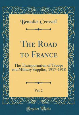 Download The Road to France, Vol. 2: The Transportation of Troops and Military Supplies, 1917-1918 (Classic Reprint) - Benedict Crowell | PDF