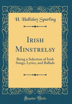 Download Irish Minstrelsy: Being a Selection of Irish Songs, Lyrics, and Ballads (Classic Reprint) - H. Halliday Sparling | PDF