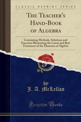 Full Download The Teacher's Hand-Book of Algebra: Containing Methods, Solutions and Exercises Illustrating the Latest and Best Treatment of the Elements of Algebra (Classic Reprint) - James A. McLellan file in PDF