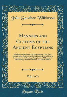 Read Manners and Customs of the Ancient Egyptians, Vol. 1 of 3: Including Their Private Life, Government, Laws, Arts, Manufactures, Religion, and Early History; Derived from a Comparison of the Paintings, Sculptures, and Monuments Still Existing, with the Acco - John Gardner Wilkinson file in ePub