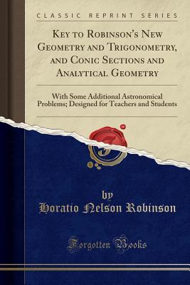 Read Online Key to Robinson's New Geometry and Trigonometry, and Conic Sections and Analytical Geometry: With Some Additional Astronomical Problems; Designed for Teachers and Students (Classic Reprint) - Horatio N. Robinson | PDF
