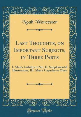 Download Last Thoughts, on Important Subjects, in Three Parts: I. Man's Liability to Sin, II. Supplemental Illustrations, III. Man's Capacity to Obey (Classic Reprint) - Noah Worcester | ePub