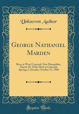 Full Download George Nathaniel Marden: Born at West Concord, New Hampshire, March 18, 1836; Died at Colorado Springs, Colorado, October 31, 1908 (Classic Reprint) - Unknown file in PDF