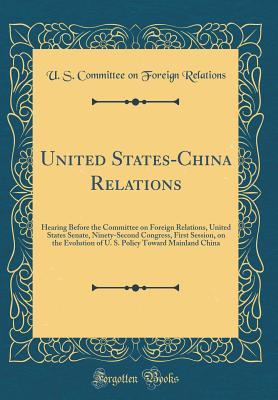 Read Online United States-China Relations: Hearing Before the Committee on Foreign Relations, United States Senate, Ninety-Second Congress, First Session, on the Evolution of U. S. Policy Toward Mainland China (Classic Reprint) - U.S. Committee on Foreign Relations file in PDF