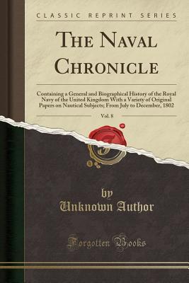 Full Download The Naval Chronicle, Vol. 8: Containing a General and Biographical History of the Royal Navy of the United Kingdom with a Variety of Original Papers on Nautical Subjects; From July to December, 1802 (Classic Reprint) - Unknown file in PDF