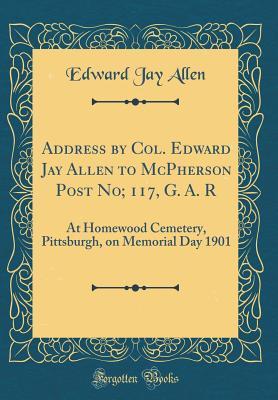 Download Address by Col. Edward Jay Allen to McPherson Post No; 117, G. A. R: At Homewood Cemetery, Pittsburgh, on Memorial Day 1901 (Classic Reprint) - Edward Jay Allen | ePub