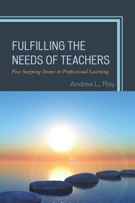 Full Download Fulfilling the Needs of Teachers: Five Stepping Stones to Professional Learning - Andrea L Ray | PDF
