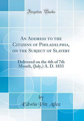 Full Download An Address to the Citizens of Philadelphia, on the Subject of Slavery: Delivered on the 4th of 7th Month, (July, ) A. D. 1833 (Classic Reprint) - Edwin Pitt Atlee | ePub