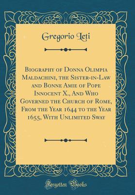 Read Online Biography of Donna Olimpia Maldachini, the Sister-In-Law and Bonne Amie of Pope Innocent X., and Who Governed the Church of Rome, from the Year 1644 to the Year 1655, with Unlimited Sway (Classic Reprint) - Gregorio Leti | ePub