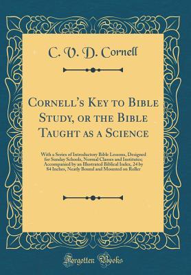 Full Download Cornell's Key to Bible Study, or the Bible Taught as a Science: With a Series of Introductory Bible Lessons, Designed for Sunday Schools, Normal Classes and Institutes; Accompanied by an Illustrated Biblical Index, 24 by 84 Inches, Neatly Bound and Mounte - C V D Cornell | ePub