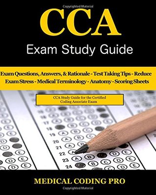 Full Download CCA Exam Study Guide - 2018 Edition: 100 CCA Practice Exam Questions & Answers, Tips To Pass The Exam, Medical Terminology, Common Anatomy, Secrets To Reducing Exam Stress, and Scoring Sheets - Medical Coding Pro file in PDF