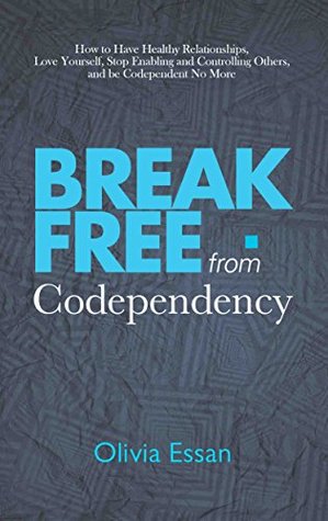 Read Online Break Free from Codependency: How to Have Healthy Relationships, Love Yourself, Stop Enabling and Controlling Others, and be Codependent No More - Olivia Essan file in ePub