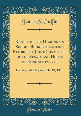 Full Download Report of the Hearing on School Book Legislation Before the Joint Committee of the Senate and House of Representatives: Lansing, Michigan, Feb. 19, 1913 (Classic Reprint) - James T Guffin | ePub