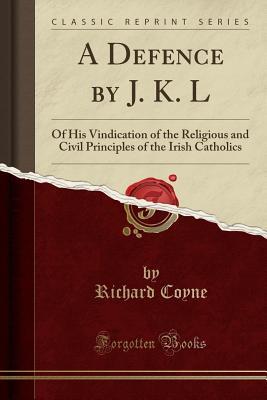 Download A Defence by J. K. L: Of His Vindication of the Religious and Civil Principles of the Irish Catholics (Classic Reprint) - Richard Coyne | PDF