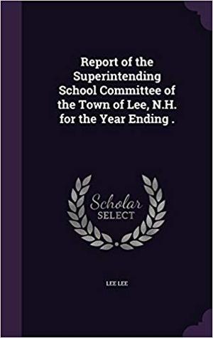 Read Online Report of the Superintending School Committee of the Town of Lee, N.H. for the Year Ending . - Lee Lee | PDF