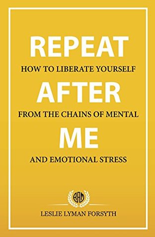 Download Repeat After Me: How to Liberate Yourself from the Chains of Mental and Emotional Stress - Leslie Lyman Forsyth file in PDF