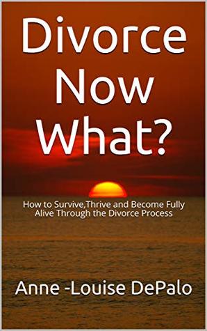 Read Online Divorce Now What?: How to Survive,Thrive and Become Fully Alive Through the Divorce Process - Anne -Louise DePalo file in PDF