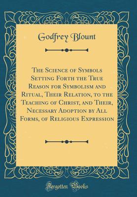 Read The Science of Symbols Setting Forth the True Reason for Symbolism and Ritual, Their Relation, to the Teaching of Christ, and Their, Necessary Adoption by All Forms, of Religious Expression (Classic Reprint) - Godfrey Blount | ePub
