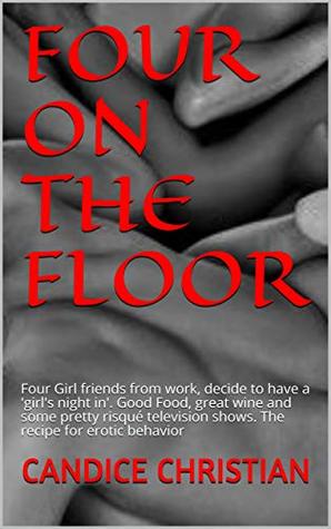 Read FOUR ON THE FLOOR: Four Girl friends from work, decide to have a 'girl's night in'. Good Food, great wine and some pretty risqué television shows. The recipe for erotic behavior - Candice Christian file in ePub