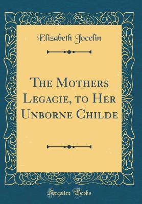 Read Online The Mothers Legacie, to Her Unborne Childe (Classic Reprint) - Elizabeth Jocelin | ePub