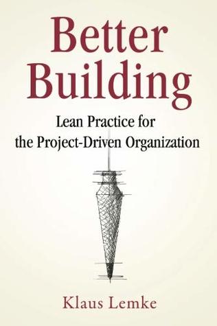 Read Online Better Building: Lean Practice for the Project-Driven Organization - Klaus Lemke | PDF