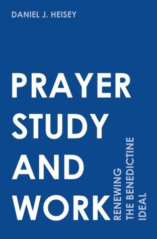 Read Online Prayer, Study, and Work: Renewing the Benedictine Ideal - Daniel Heisey | ePub