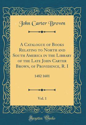 Read Online A Catalogue of Books Relating to North and South America in the Library of the Late John Carter Brown, of Providence, R. I, Vol. 1: 1482 1601 (Classic Reprint) - John Carter Brown file in PDF