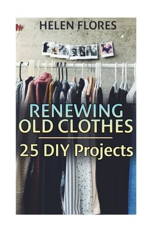 Read Online Renewing Old Clothes: 25 DIY Projects: (Recycle, Renew, Reuse) - Helen Flores file in PDF