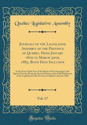 Full Download Journals of the Legislative Assembly of the Province of Quebec, from January 18th to March 30th, 1883, Both Days Inclusive, Vol. 17: In the Forty-Sixth Year of the Reign of Our Sovereign Lady Queen Victoria, Being the Second Session of the Fifth Parliamen - Quebec Legislative Assembly | ePub