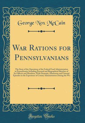 Full Download War Rations for Pennsylvanians: The Story of the Operations of the Federal Food Administration in Pennsylvania; Including Personal and Biographical Sketches of Its Officers and Members, with Dramatic, Humorous and Unusual Episodes in the Experience of Cou - George Nox McCain file in PDF