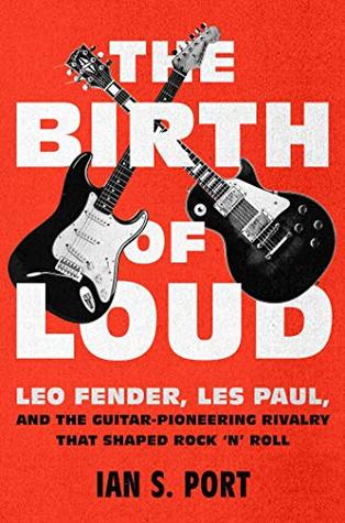Download The Birth of Loud: Leo Fender, Les Paul, and the Guitar-Pioneering Rivalry That Shaped Rock 'n' Roll - Ian S. Port file in PDF