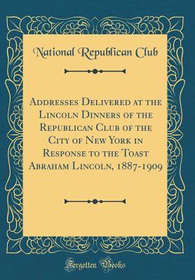 Download Addresses Delivered at the Lincoln Dinners of the Republican Club of the City of New York in Response to the Toast Abraham Lincoln, 1887-1909 (Classic Reprint) - National Republican Club file in PDF