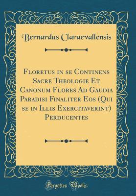 Read Online Floretus in Se Continens Sacre Theologie Et Canonum Flores Ad Gaudia Paradisi Finaliter EOS (Qui Se in Illis Exercitaverint) Perducentes (Classic Reprint) - Bernardus Claraevallensis file in PDF