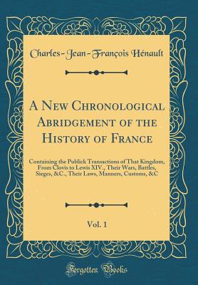 Full Download A New Chronological Abridgement of the History of France, Vol. 1: Containing the Publick Transactions of That Kingdom, from Clovis to Lewis XIV., Their Wars, Battles, Sieges, &c., Their Laws, Manners, Customs, &c (Classic Reprint) - Charles-Jean-François Henault | PDF