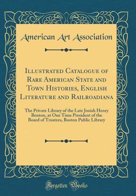 Full Download Illustrated Catalogue of Rare American State and Town Histories, English Literature and Railroadiana: The Private Library of the Late Josiah Henry Benton, at One Time President of the Board of Trustees, Boston Public Library (Classic Reprint) - American Art Association file in PDF