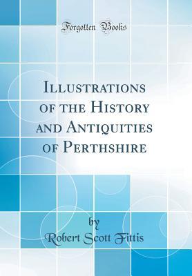 Full Download Illustrations of the History and Antiquities of Perthshire (Classic Reprint) - Robert Scott Fittis | ePub
