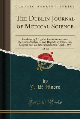 Read Online The Dublin Journal of Medical Science, Vol. 103: Containing Original Communications, Reviews, Abstracts, and Reports in Medicine, Surgery and Collateral Sciences; April, 1897 (Classic Reprint) - J W Moore file in PDF