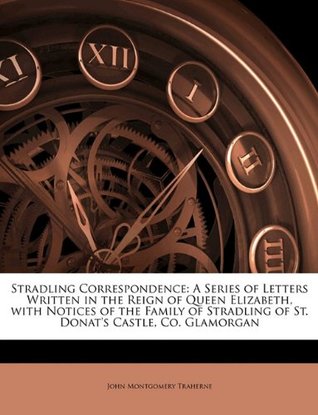 Download Stradling Correspondence: A Series of Letters Written in the Reign of Queen Elizabeth, with Notices of the Family of Stradling of St. Donat's Castle, Co. Glamorgan - John Montgomery Traherne | PDF