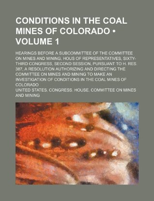 Read Conditions in the Coal Mines of Colorado (Volume 1); Hearings Before a Subcommittee of the Committee on Mines and Mining, Hous of Representatives, Six - United States Congress Mining file in ePub