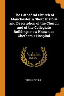 Full Download The Cathedral Church of Manchester; A Short History and Description of the Church and of the Collegiate Buildings Now Known as Chetham's Hospital - Thomas Perkins file in ePub