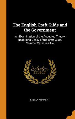 Download The English Craft Gilds and the Government: An Examination of the Accepted Theory Regarding Decay of the Craft Gilds, Volume 23, Issues 1-4 - Stella Kramer file in PDF