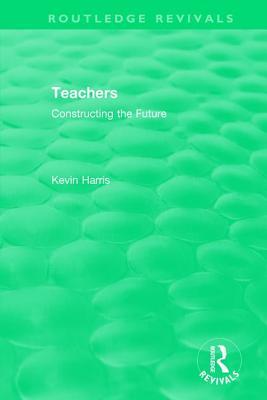 Read Online Routledge Revivals: Teachers (1994): Constructing the Future - Kevin Harris | ePub